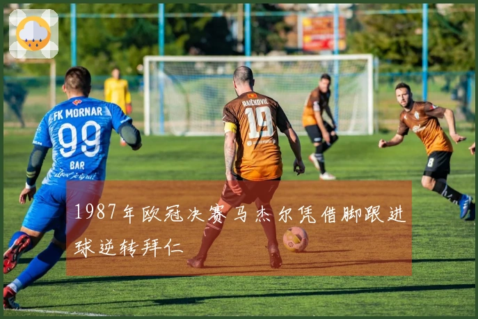 1987年欧冠决赛马杰尔凭借脚跟进球逆转拜仁