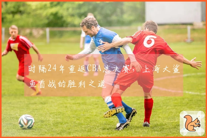 时隔24年重返CBA总决赛，上海大鲨鱼首战的胜利之道